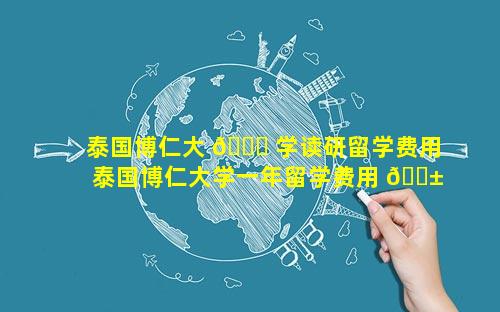 泰国博仁大 🐋 学读研留学费用 泰国博仁大学一年留学费用 🐱